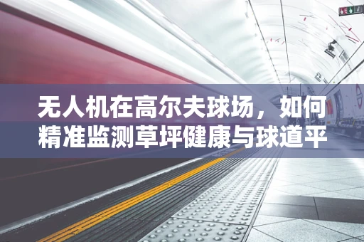 无人机在高尔夫球场，如何精准监测草坪健康与球道平整度？
