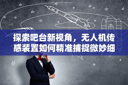 探索吧台新视角，无人机传感装置如何精准捕捉微妙细节？