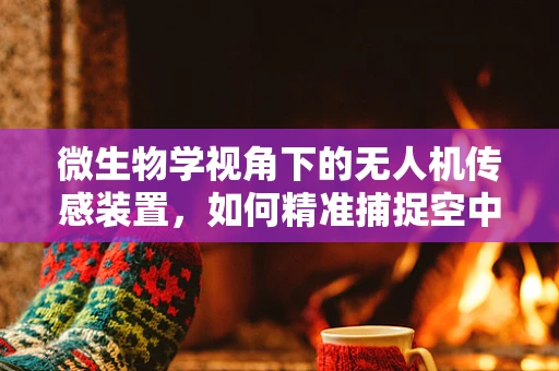 微生物学视角下的无人机传感装置，如何精准捕捉空中微生物？