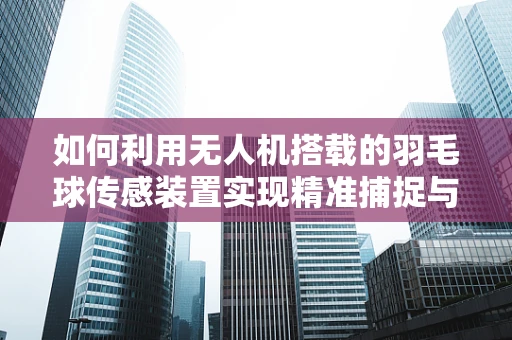 如何利用无人机搭载的羽毛球传感装置实现精准捕捉与追踪？