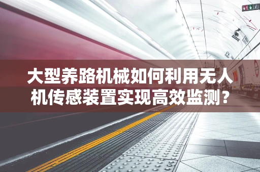 大型养路机械如何利用无人机传感装置实现高效监测？