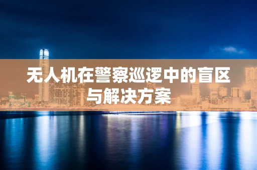 无人机在警察巡逻中的盲区与解决方案