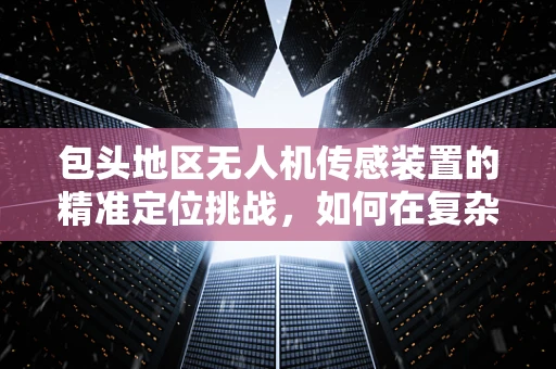 包头地区无人机传感装置的精准定位挑战，如何在复杂环境中实现稳定导航？