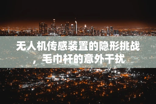 无人机传感装置的隐形挑战，毛巾杆的意外干扰