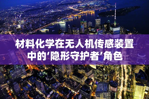 材料化学在无人机传感装置中的‘隐形守护者’角色