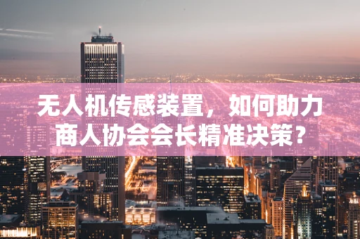 无人机传感装置，如何助力商人协会会长精准决策？