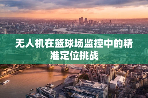 无人机在篮球场监控中的精准定位挑战