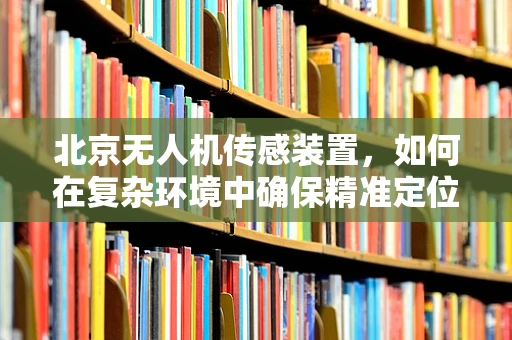 北京无人机传感装置，如何在复杂环境中确保精准定位？