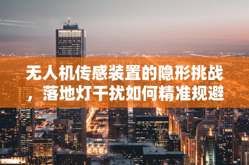 无人机传感装置的隐形挑战，落地灯干扰如何精准规避？
