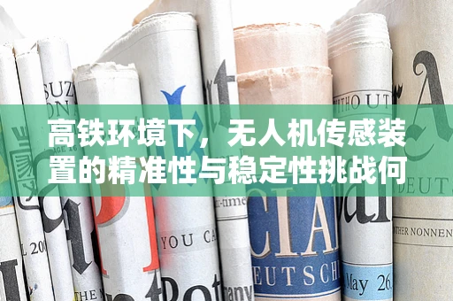 高铁环境下，无人机传感装置的精准性与稳定性挑战何在？