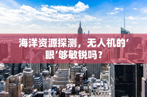 海洋资源探测，无人机的‘眼’够敏锐吗？