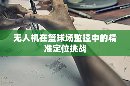 无人机在篮球场监控中的精准定位挑战