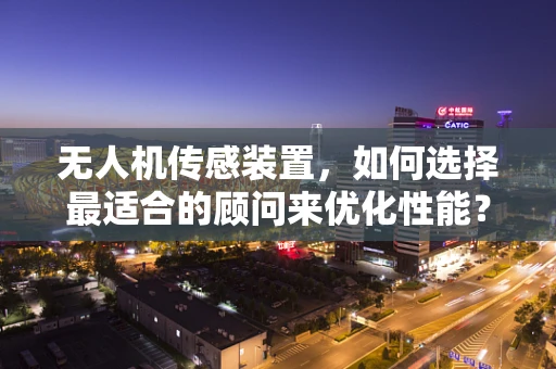 无人机传感装置，如何选择最适合的顾问来优化性能？