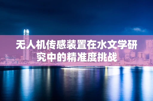 无人机传感装置在水文学研究中的精准度挑战