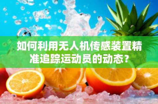 如何利用无人机传感装置精准追踪运动员的动态？