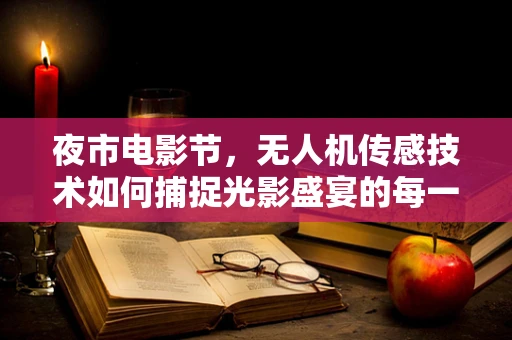 夜市电影节，无人机传感技术如何捕捉光影盛宴的每一个细节？