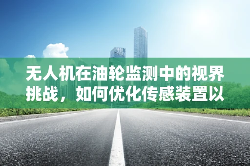 无人机在油轮监测中的视界挑战，如何优化传感装置以实现无死角监控？