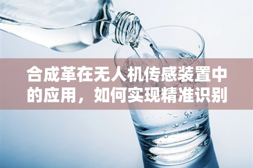 合成革在无人机传感装置中的应用，如何实现精准识别与控制？