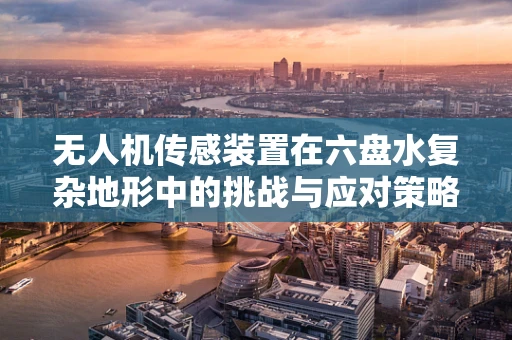 无人机传感装置在六盘水复杂地形中的挑战与应对策略