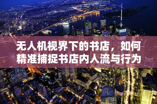 无人机视界下的书店，如何精准捕捉书店内人流与行为？