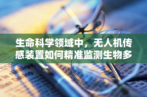 生命科学领域中，无人机传感装置如何精准监测生物多样性？