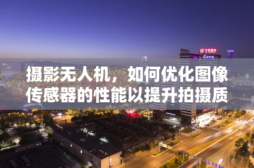 摄影无人机，如何优化图像传感器的性能以提升拍摄质量？