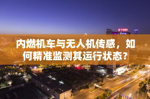 内燃机车与无人机传感，如何精准监测其运行状态？