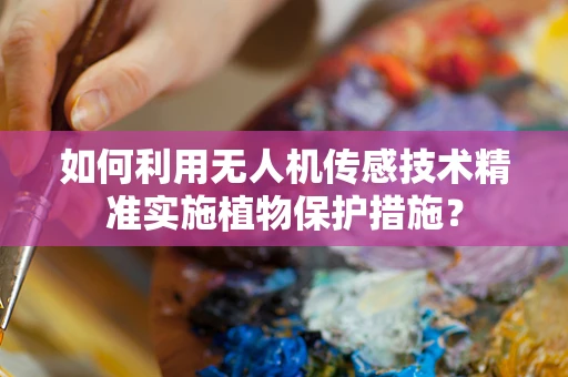 如何利用无人机传感技术精准实施植物保护措施？