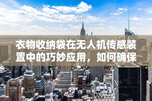 衣物收纳袋在无人机传感装置中的巧妙应用，如何确保飞行安全与数据准确性？