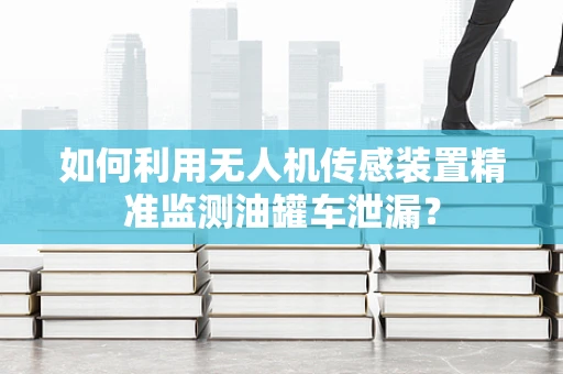 如何利用无人机传感装置精准监测油罐车泄漏？