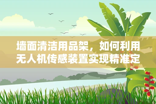 墙面清洁用品架，如何利用无人机传感装置实现精准定位与安全避障？
