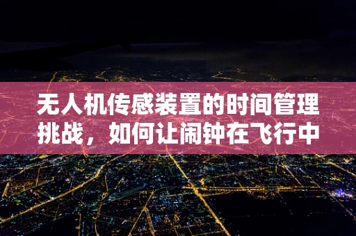 无人机传感装置的时间管理挑战，如何让闹钟在飞行中精准响起？