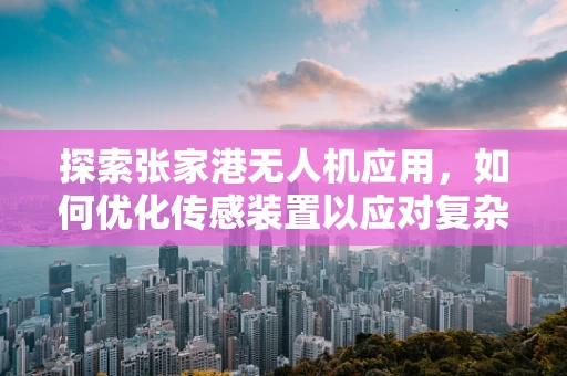 探索张家港无人机应用，如何优化传感装置以应对复杂环境挑战？