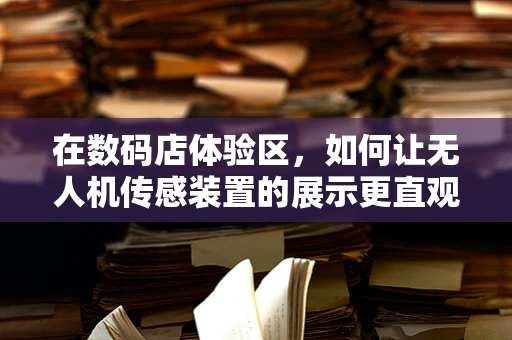 在数码店体验区，如何让无人机传感装置的展示更直观？