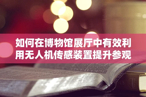 如何在博物馆展厅中有效利用无人机传感装置提升参观体验？