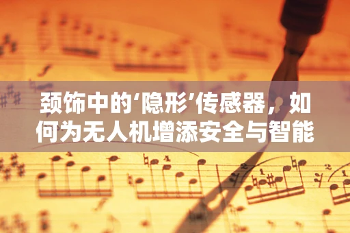 颈饰中的‘隐形’传感器，如何为无人机增添安全与智能？