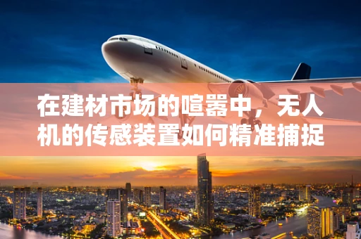 在建材市场的喧嚣中，无人机的传感装置如何精准捕捉‘真材实料’？