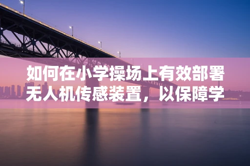如何在小学操场上有效部署无人机传感装置，以保障学生安全与活动监控？