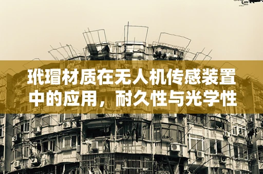 玳瑁材质在无人机传感装置中的应用，耐久性与光学性能的平衡挑战