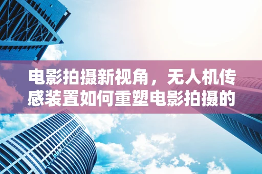 电影拍摄新视角，无人机传感装置如何重塑电影拍摄的未来？