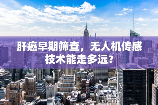肝癌早期筛查，无人机传感技术能走多远？