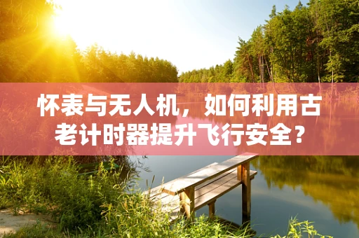 怀表与无人机，如何利用古老计时器提升飞行安全？