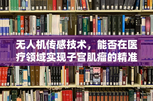 无人机传感技术，能否在医疗领域实现子宫肌瘤的精准监测？