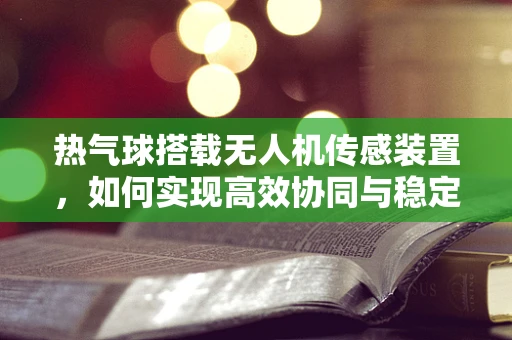 热气球搭载无人机传感装置，如何实现高效协同与稳定传输？