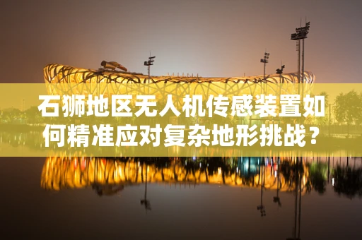 石狮地区无人机传感装置如何精准应对复杂地形挑战？