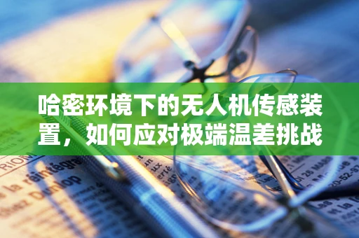 哈密环境下的无人机传感装置，如何应对极端温差挑战？