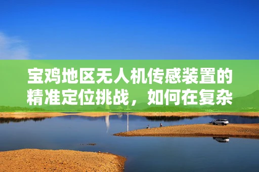 宝鸡地区无人机传感装置的精准定位挑战，如何在复杂地形中实现高精度飞行？