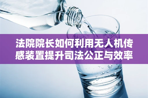 法院院长如何利用无人机传感装置提升司法公正与效率？