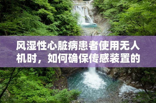 风湿性心脏病患者使用无人机时，如何确保传感装置的精准与安全？