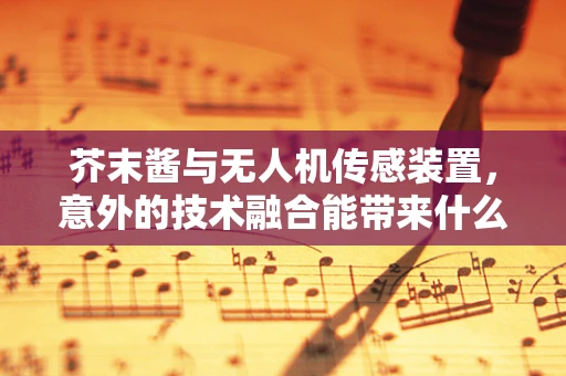 芥末酱与无人机传感装置，意外的技术融合能带来什么？